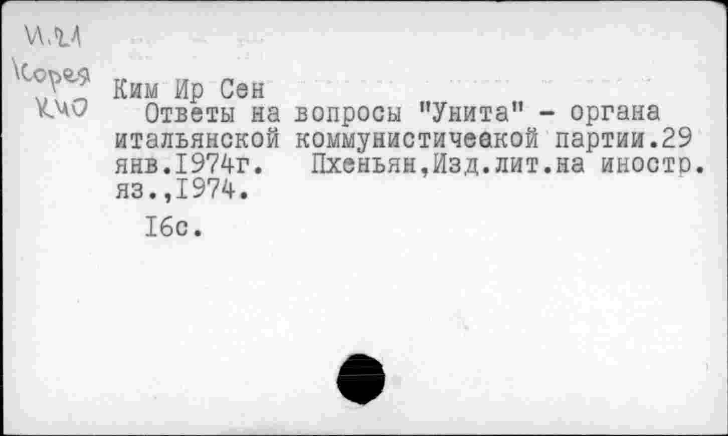 ﻿Ким Ир Сен
Ответы на вопросы "Унита” - органа итальянской коммунистичеакой партии.29 янв.1974г. Пхеньян,Изд.лит.на иносто. яз.,1974.
16с.